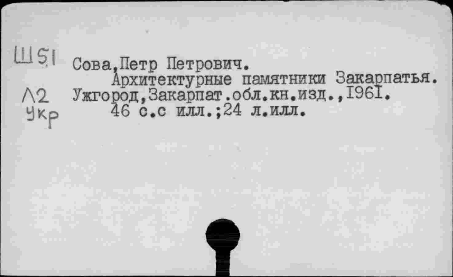 ﻿Сова.Петр Петрович.
Архитектурные памятники Закарпатья.
Ужгород,Закарпат.обл.кн.изд.,1961.
46 с.с илл.;24 л.илл.